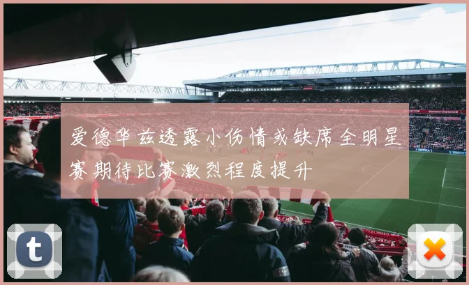 爱德华兹透露小伤情或缺席全明星赛期待比赛激烈程度提升