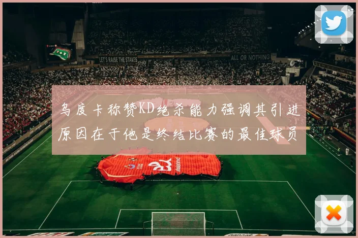 乌度卡称赞KD绝杀能力强调其引进原因在于他是终结比赛的最佳球员
