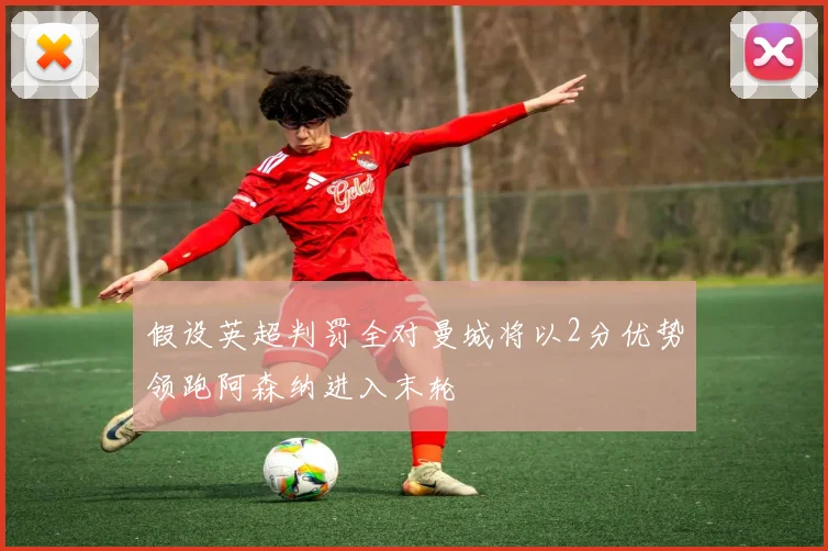 假设英超判罚全对曼城将以2分优势领跑阿森纳进入末轮
