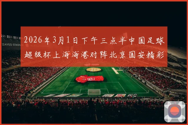 2026年3月1日下午三点半中国足球超级杯上海海港对阵北京国安精彩对决即将上演