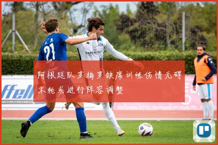阿根廷队罗梅罗缺席训练伤情无碍末轮或进行阵容调整