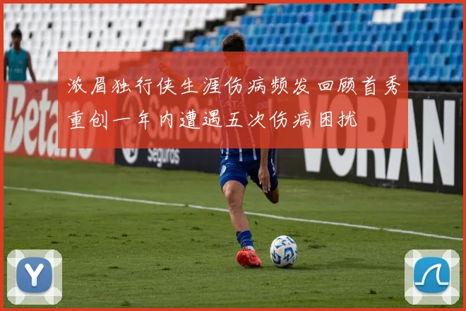 浓眉独行侠生涯伤病频发回顾首秀重创一年内遭遇五次伤病困扰