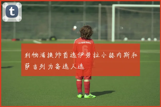 利物浦换帅首选伊劳拉小赫内斯和萨吉列为备选人选