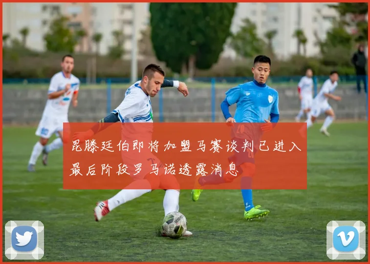 昆滕廷伯即将加盟马赛谈判已进入最后阶段罗马诺透露消息