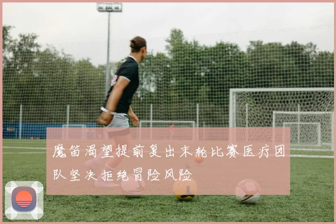魔笛渴望提前复出末轮比赛医疗团队坚决拒绝冒险风险