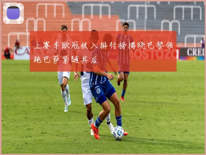 上赛季欧冠收入排行榜揭晓巴黎领跑巴萨紧随其后