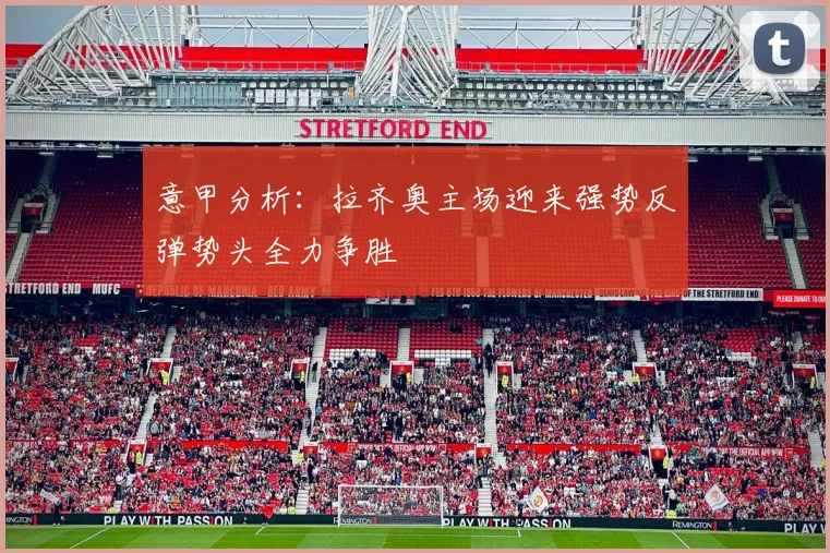 意甲分析：拉齐奥主场迎来强势反弹势头全力争胜