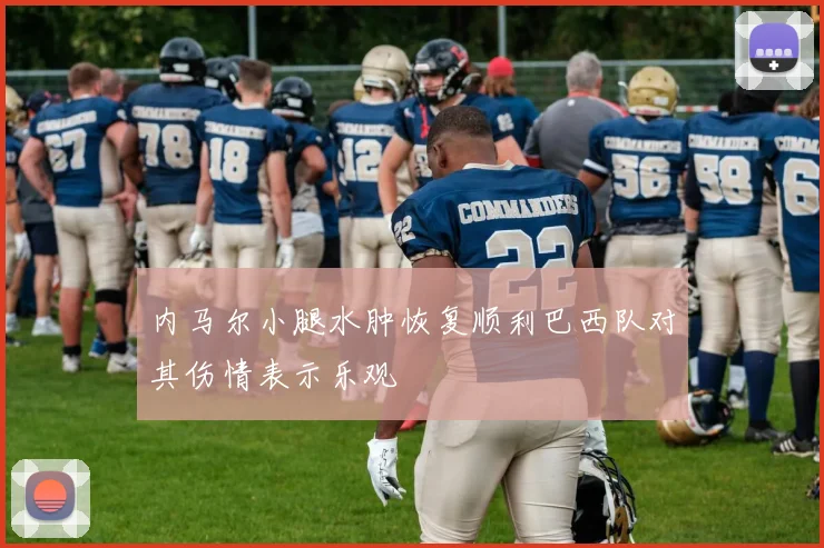内马尔小腿水肿恢复顺利巴西队对其伤情表示乐观