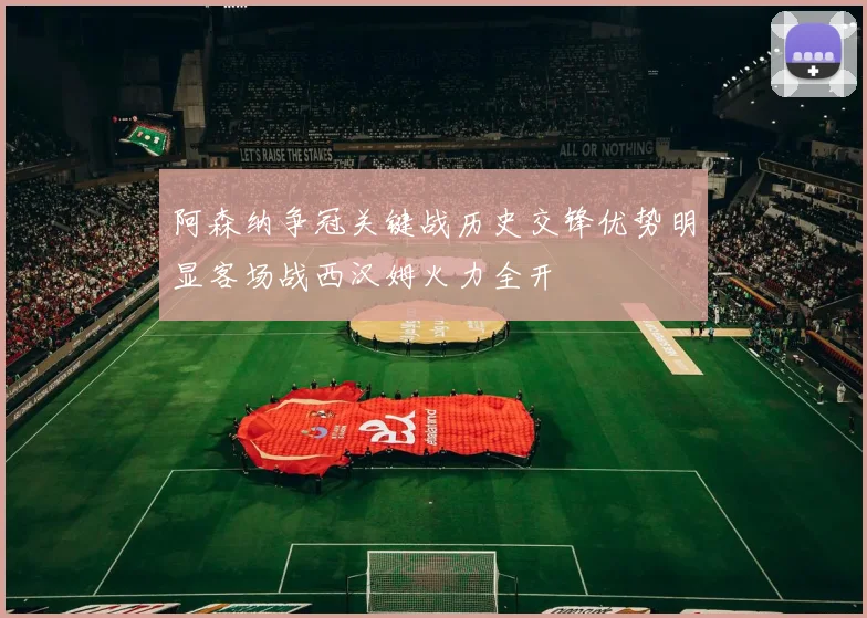 阿森纳争冠关键战历史交锋优势明显客场战西汉姆火力全开