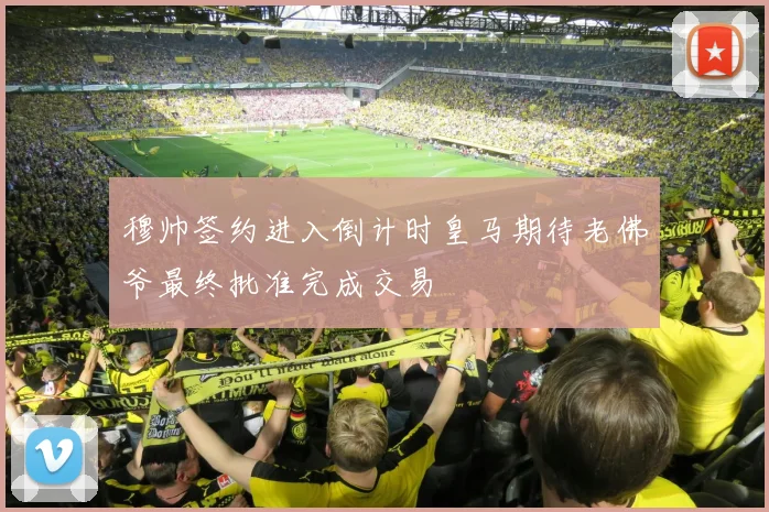穆帅签约进入倒计时皇马期待老佛爷最终批准完成交易