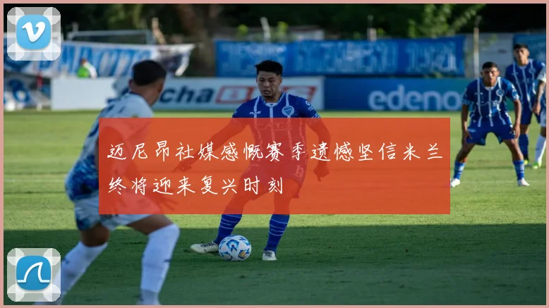 迈尼昂社媒感慨赛季遗憾坚信米兰终将迎来复兴时刻