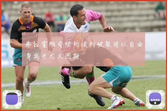 弗拉霍维奇续约谈判破裂将以自由身离开尤文图斯