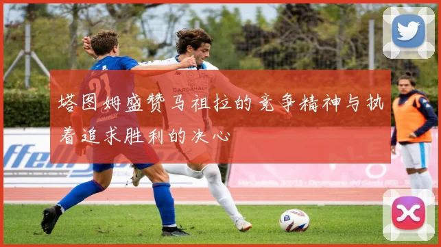 塔图姆盛赞马祖拉的竞争精神与执着追求胜利的决心