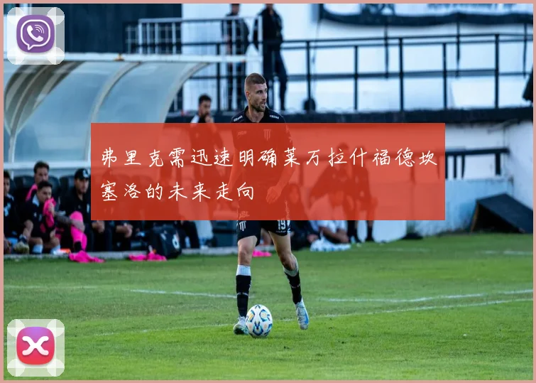 弗里克需迅速明确莱万拉什福德坎塞洛的未来走向