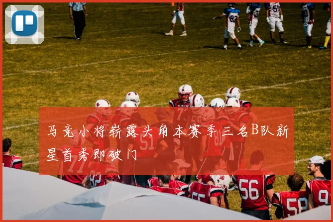 马竞小将崭露头角本赛季三名B队新星首秀即破门